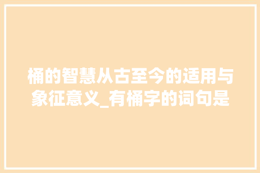 桶的智慧从古至今的适用与象征意义_有桶字的词句是什么意思
