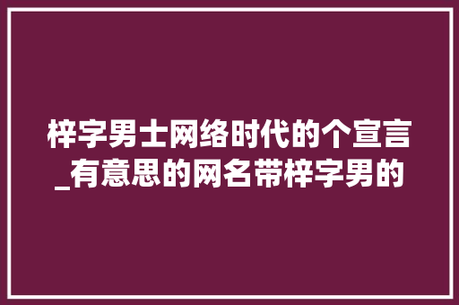 梓字男士网络时代的个宣言_有意思的网名带梓字男的