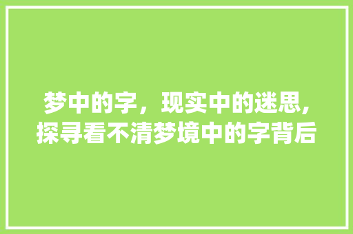 梦中的字，现实中的迷思,探寻看不清梦境中的字背后的意义_看不清梦里的字什么意思