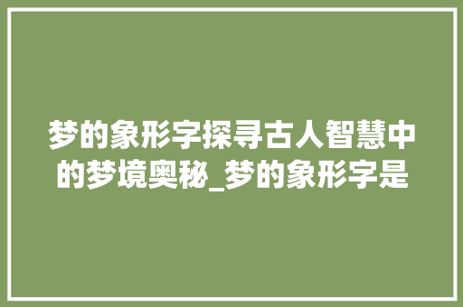 梦的象形字探寻古人智慧中的梦境奥秘_梦的象形字是什么意思