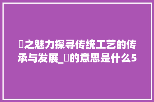 椦之魅力探寻传统工艺的传承与发展_椦的意思是什么5个字