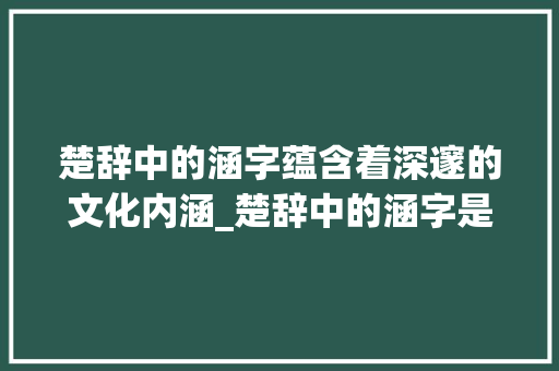 楚辞中的涵字蕴含着深邃的文化内涵_楚辞中的涵字是什么意思