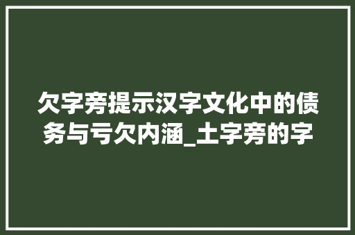 欠字旁提示汉字文化中的债务与亏欠内涵_土字旁的字欠读什么意思