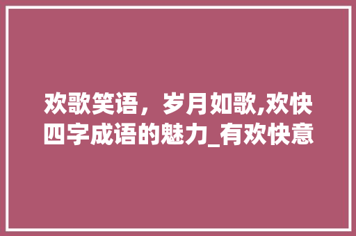 欢歌笑语，岁月如歌,欢快四字成语的魅力_有欢快意思的四字成语