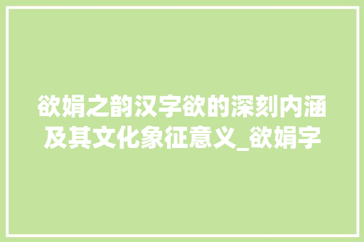 欲娟之韵汉字欲的深刻内涵及其文化象征意义_欲娟字的欲是什么意思