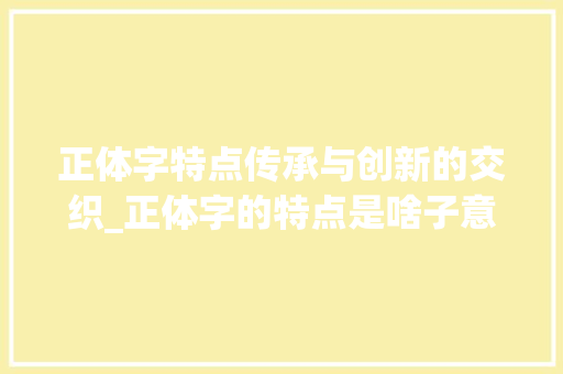 正体字特点传承与创新的交织_正体字的特点是啥子意思