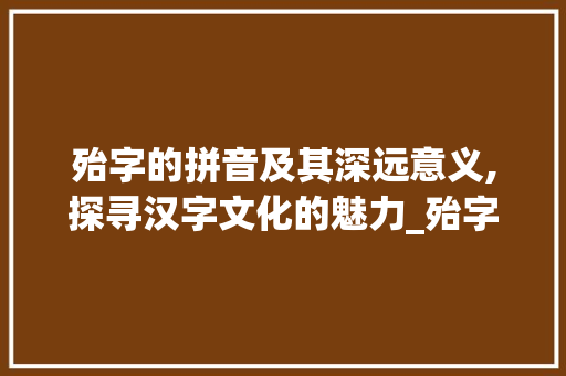 殆字的拼音及其深远意义,探寻汉字文化的魅力_殆字的拼音是什么意思