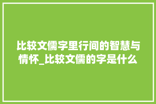 比较文儒字里行间的智慧与情怀_比较文儒的字是什么意思