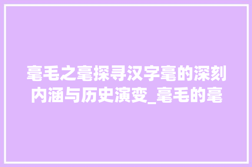 毫毛之毫探寻汉字毫的深刻内涵与历史演变_毫毛的毫字是什么意思