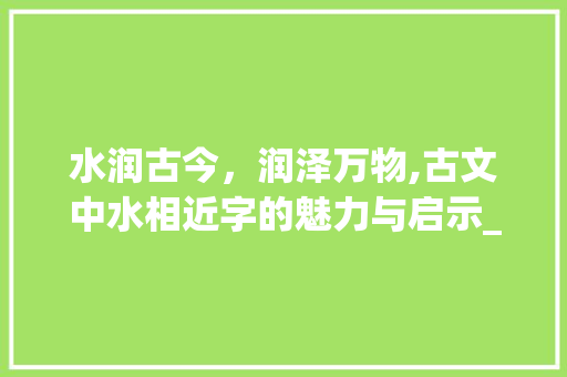 水润古今，润泽万物,古文中水相近字的魅力与启示_古文中意思和水相近的字