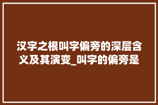 汉字之根叫字偏旁的深层含义及其演变_叫字的偏旁是什么意思呢