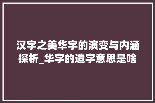 汉字之美华字的演变与内涵探析_华字的造字意思是啥呢