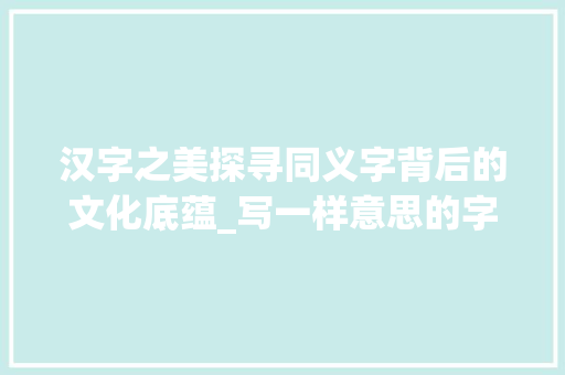 汉字之美探寻同义字背后的文化底蕴_写一样意思的字怎么写的