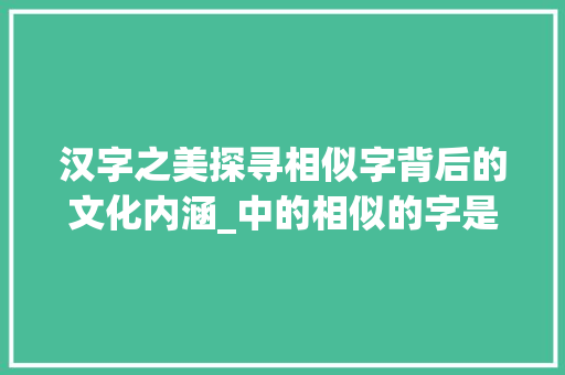汉字之美探寻相似字背后的文化内涵_中的相似的字是什么意思