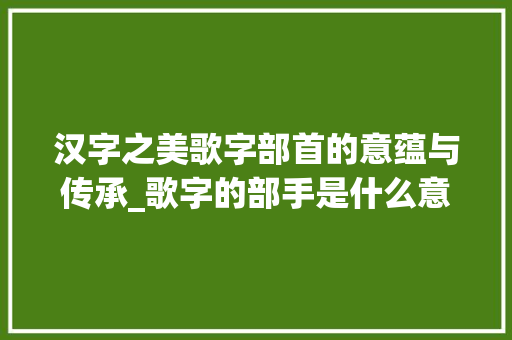 汉字之美歌字部首的意蕴与传承_歌字的部手是什么意思
