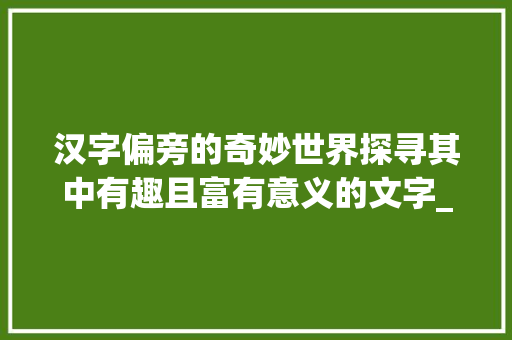 汉字偏旁的奇妙世界探寻其中有趣且富有意义的文字_汉子偏旁有意思的字有哪些