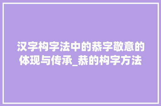 汉字构字法中的恭字敬意的体现与传承_恭的构字方法是什么意思