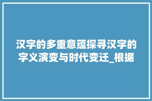 汉字的多重意蕴探寻汉字的字义演变与时代变迁_根据字的不同意思写句子