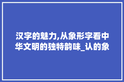 汉字的魅力,从象形字看中华文明的独特韵味_认的象形字是什么意思