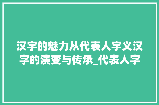 汉字的魅力从代表人字义汉字的演变与传承_代表人字意思的字有哪些