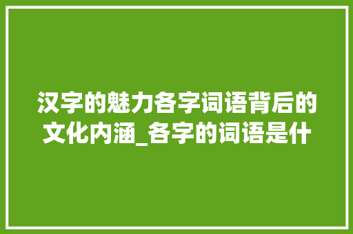 汉字的魅力各字词语背后的文化内涵_各字的词语是什么意思