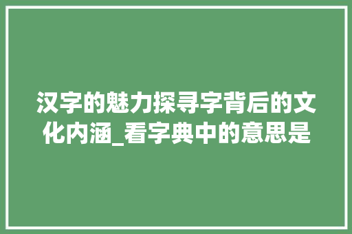 汉字的魅力探寻字背后的文化内涵_看字典中的意思是什么字