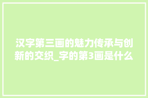 汉字第三画的魅力传承与创新的交织_字的第3画是什么意思 反义词汇