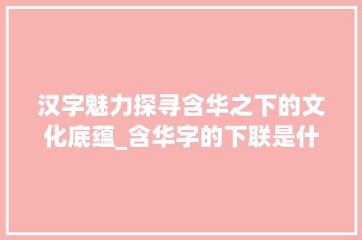 汉字魅力探寻含华之下的文化底蕴_含华字的下联是什么意思