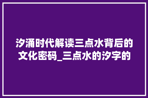 汐涌时代解读三点水背后的文化密码_三点水的汐字的意思