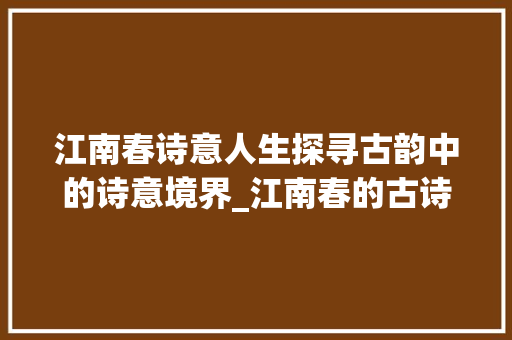 江南春诗意人生探寻古韵中的诗意境界_江南春的古诗意思20字