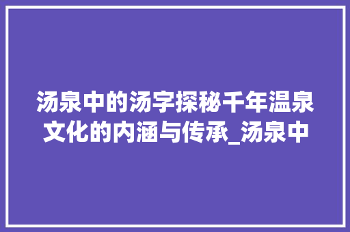 汤泉中的汤字探秘千年温泉文化的内涵与传承_汤泉中的汤字是什么意思 古代典籍