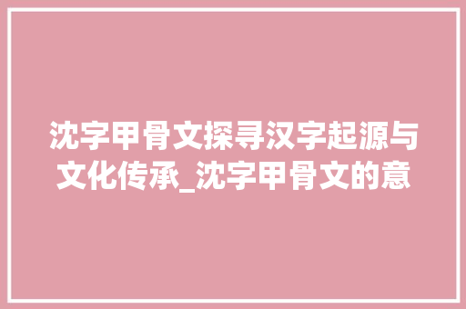 沈字甲骨文探寻汉字起源与文化传承_沈字甲骨文的意思是啥