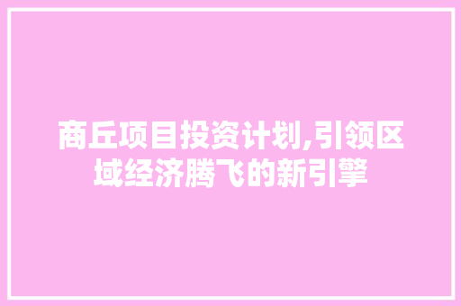商丘项目投资计划,引领区域经济腾飞的新引擎
