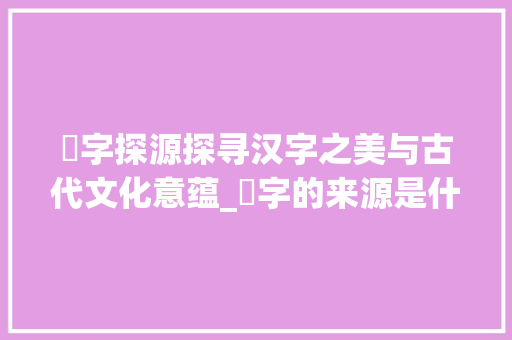 沝字探源探寻汉字之美与古代文化意蕴_沝字的来源是什么意思啊