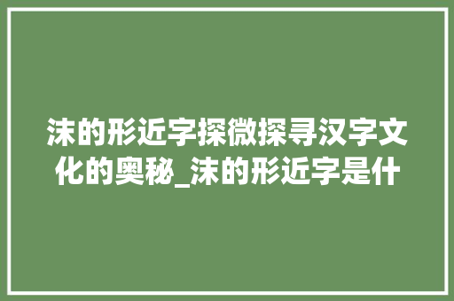 沫的形近字探微探寻汉字文化的奥秘_沫的形近字是什么意思