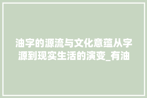 油字的源流与文化意蕴从字源到现实生活的演变_有油字的字源是什么意思