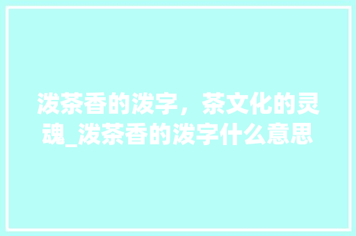 泼茶香的泼字，茶文化的灵魂_泼茶香的泼字什么意思