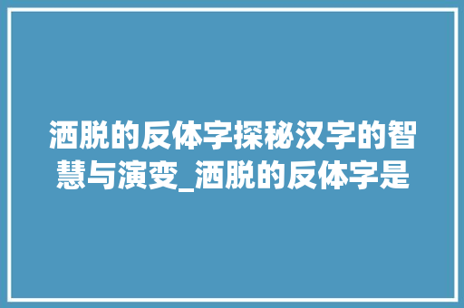洒脱的反体字探秘汉字的智慧与演变_洒脱的反体字是什么意思