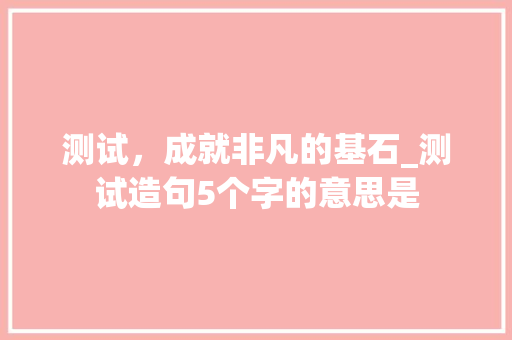 测试，成就非凡的基石_测试造句5个字的意思是