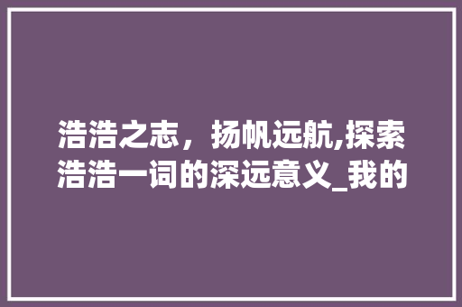 浩浩之志，扬帆远航,探索浩浩一词的深远意义_我的字叫浩浩什么意思