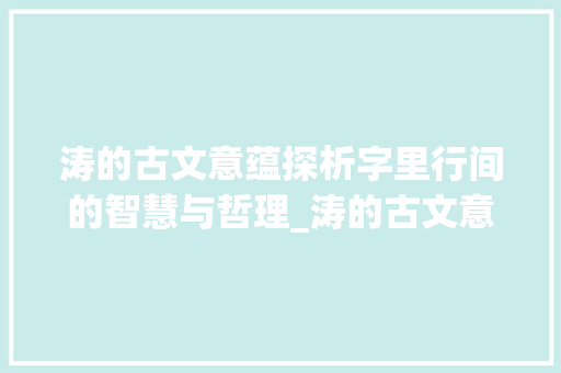 涛的古文意蕴探析字里行间的智慧与哲理_涛的古文意思是什么字啊