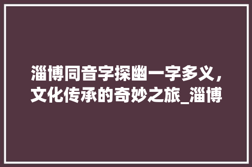 淄博同音字探幽一字多义，文化传承的奇妙之旅_淄博的同音字是什么意思