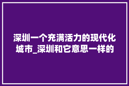 深圳一个充满活力的现代化城市_深圳和它意思一样的字