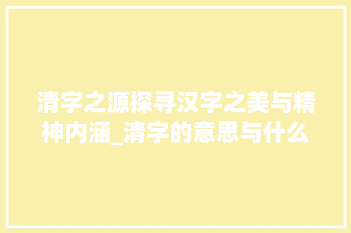 清字之源探寻汉字之美与精神内涵_清字的意思与什么有关系
