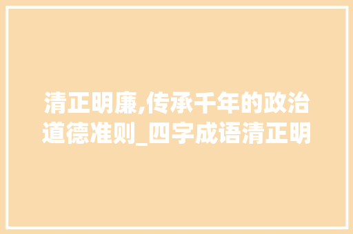 清正明廉,传承千年的政治道德准则_四字成语清正明廉的意思