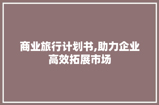 商业旅行计划书,助力企业高效拓展市场
