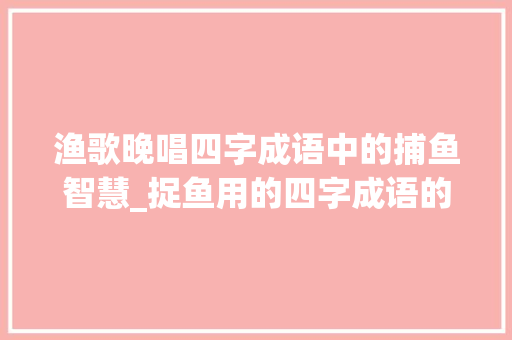 渔歌晚唱四字成语中的捕鱼智慧_捉鱼用的四字成语的意思