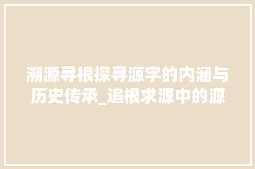 溯源寻根探寻源字的内涵与历史传承_追根求源中的源字的意思