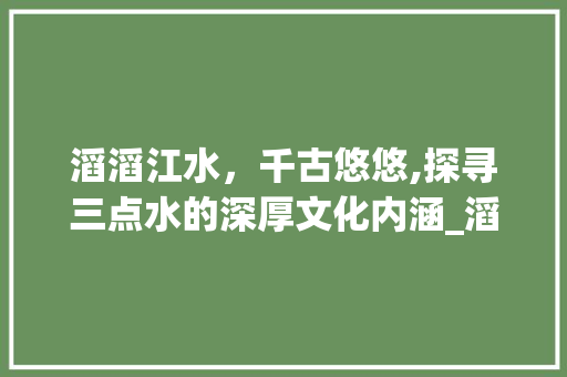 滔滔江水，千古悠悠,探寻三点水的深厚文化内涵_滔字三点水的意思