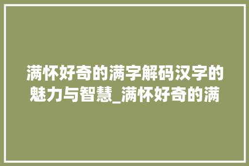 满怀好奇的满字解码汉字的魅力与智慧_满怀好奇的满字什么意思